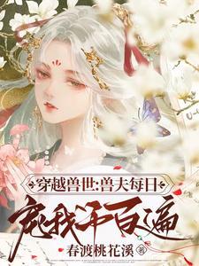 穿越兽世兽夫每日宠我千百遍7小时完整版