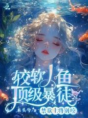 较软人鱼顶级暴徒全文免费阅读