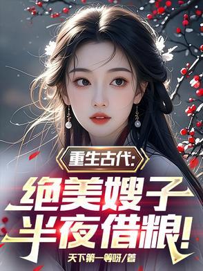 重生古代绝美嫂子半夜借粮TXT