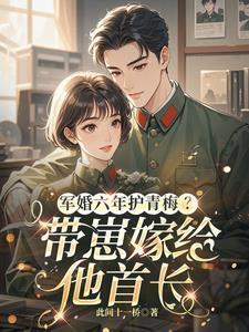 军婚六年护青梅带崽嫁给他首长此间十一楼