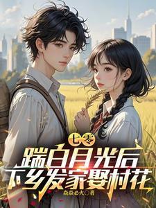 踹白月光后下乡发家娶村花短剧