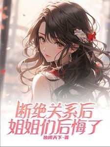 断绝关系后姐姐们后悔了完整版