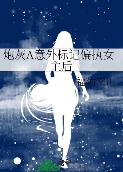 炮灰a意外标记偏执女主后txt